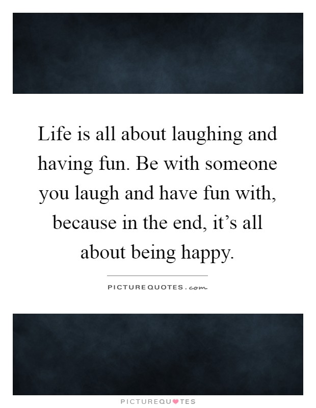 Life is all about laughing and having fun. Be with someone you laugh and have fun with, because in the end, it's all about being happy Picture Quote #1