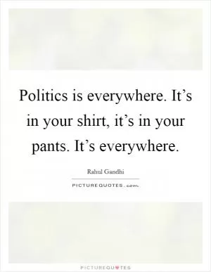 Politics is everywhere. It’s in your shirt, it’s in your pants. It’s everywhere Picture Quote #1