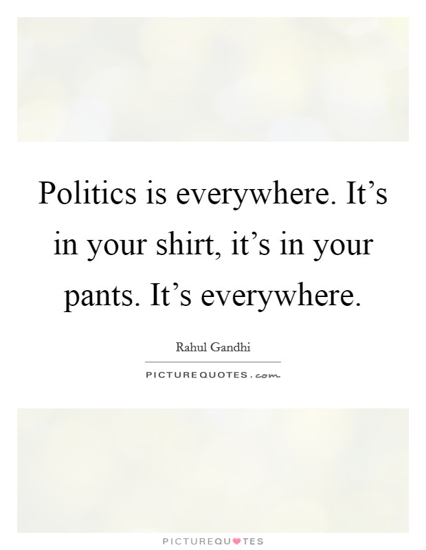 Politics is everywhere. It's in your shirt, it's in your pants. It's everywhere Picture Quote #1