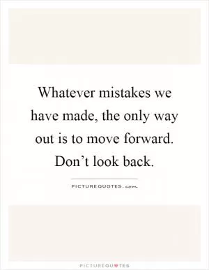 Whatever mistakes we have made, the only way out is to move forward. Don’t look back Picture Quote #1