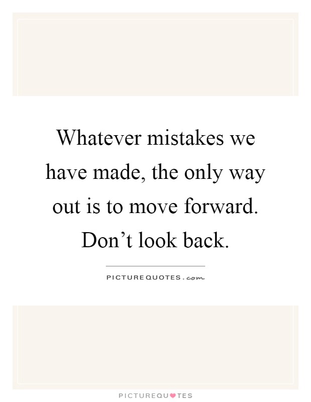 Whatever mistakes we have made, the only way out is to move forward. Don't look back Picture Quote #1