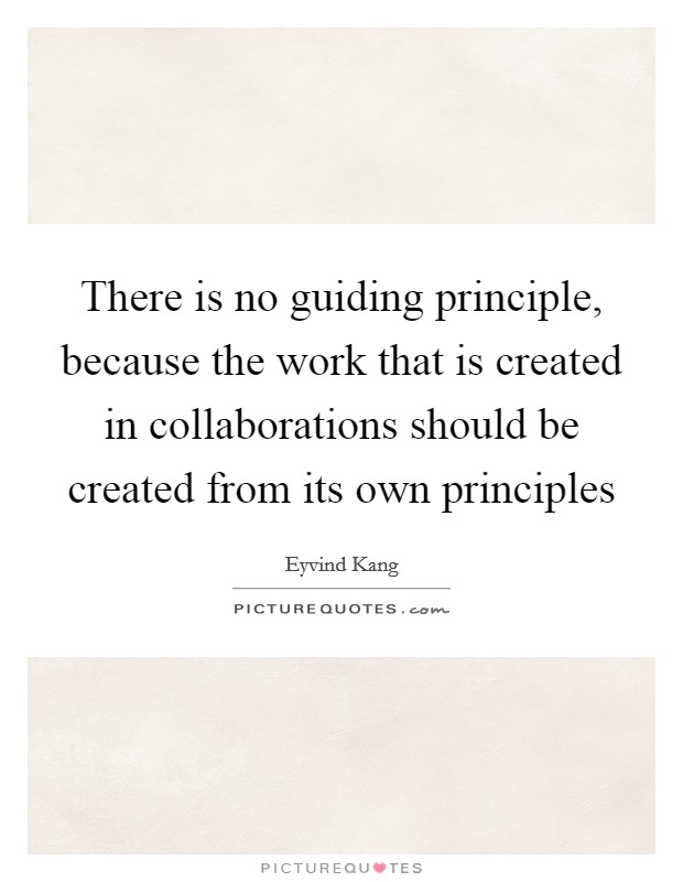 There is no guiding principle, because the work that is created in collaborations should be created from its own principles Picture Quote #1