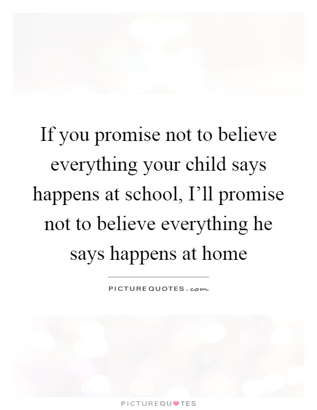 If you promise not to believe everything your child says happens at school, I'll promise not to believe everything he says happens at home Picture Quote #1