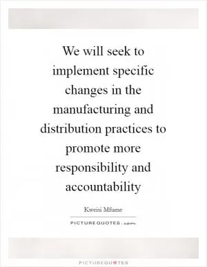 We will seek to implement specific changes in the manufacturing and distribution practices to promote more responsibility and accountability Picture Quote #1