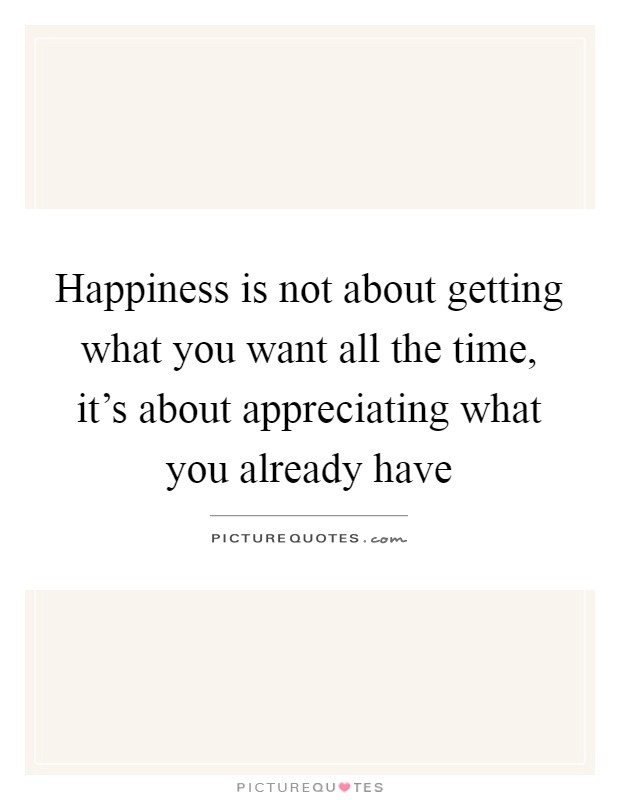 Happiness is not about getting what you want all the time, it's about appreciating what you already have Picture Quote #1