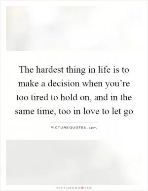 The hardest thing in life is to make a decision when you’re too tired to hold on, and in the same time, too in love to let go Picture Quote #1