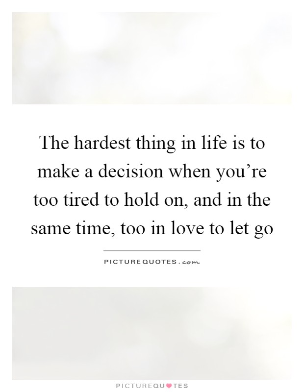 The hardest thing in life is to make a decision when you're too tired to hold on, and in the same time, too in love to let go Picture Quote #1