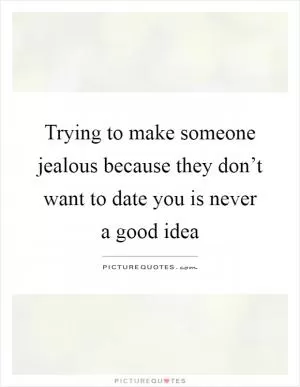 Trying to make someone jealous because they don’t want to date you is never a good idea Picture Quote #1