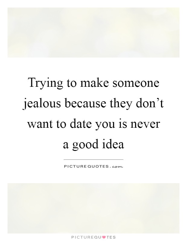 Trying to make someone jealous because they don't want to date you is never a good idea Picture Quote #1