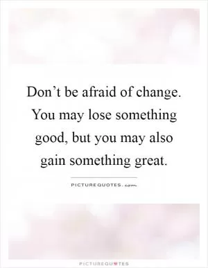 Don’t be afraid of change. You may lose something good, but you may also gain something great Picture Quote #1