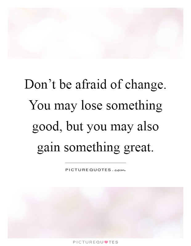 Don't be afraid of change. You may lose something good, but you may also gain something great Picture Quote #1