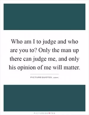 Who am I to judge and who are you to? Only the man up there can judge me, and only his opinion of me will matter Picture Quote #1