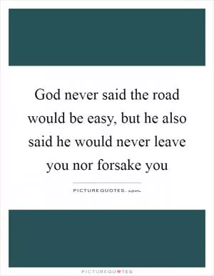 God never said the road would be easy, but he also said he would never leave you nor forsake you Picture Quote #1