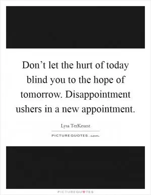 Don’t let the hurt of today blind you to the hope of tomorrow. Disappointment ushers in a new appointment Picture Quote #1