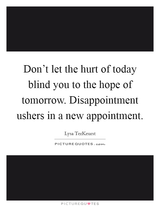 Don't let the hurt of today blind you to the hope of tomorrow. Disappointment ushers in a new appointment Picture Quote #1