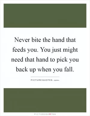 Never bite the hand that feeds you. You just might need that hand to pick you back up when you fall Picture Quote #1