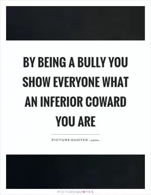 By being a bully you show everyone what an inferior coward you are Picture Quote #1