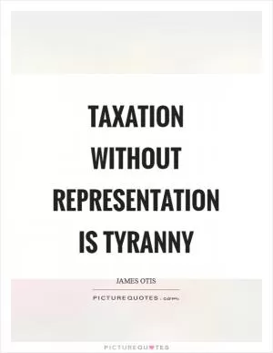 Taxation without representation is tyranny Picture Quote #1