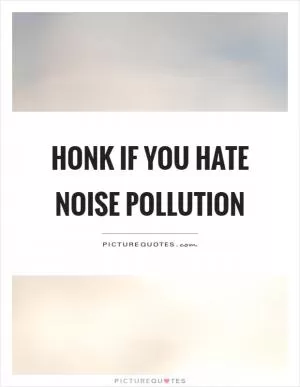 Honk if you hate noise pollution Picture Quote #1