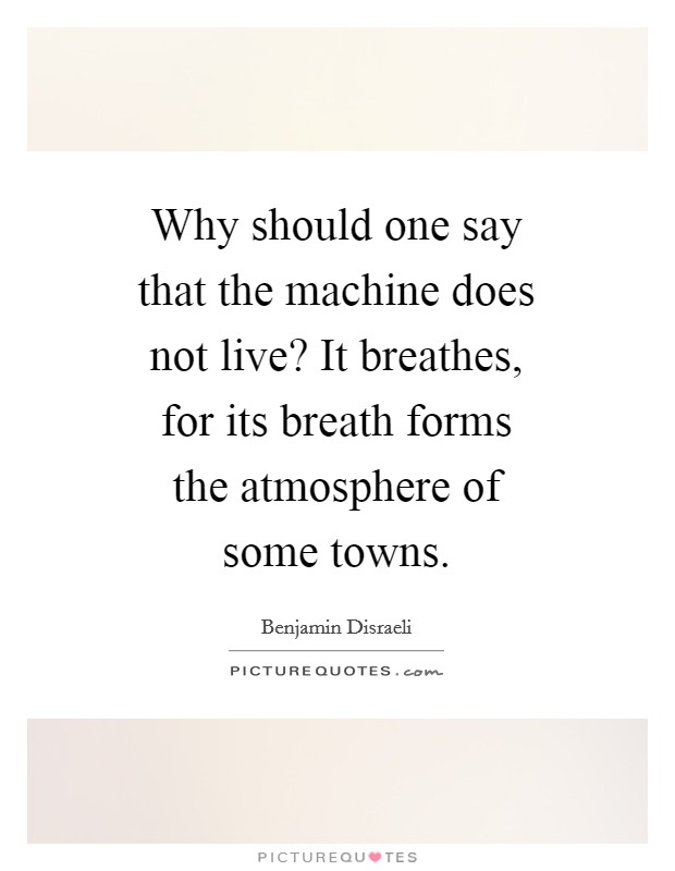 Why should one say that the machine does not live? It breathes, for its breath forms the atmosphere of some towns Picture Quote #1