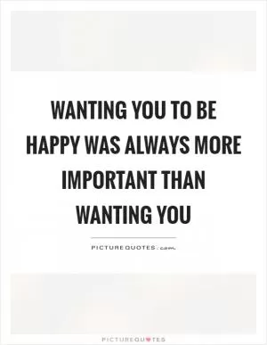 Wanting you to be happy was always more important than wanting you Picture Quote #1