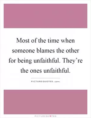 Most of the time when someone blames the other for being unfaithful. They’re the ones unfaithful Picture Quote #1
