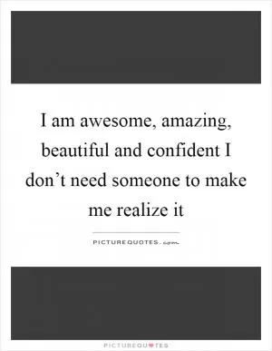 I am awesome, amazing, beautiful and confident I don’t need someone to make me realize it Picture Quote #1