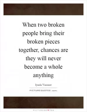 When two broken people bring their broken pieces together, chances are they will never become a whole anything Picture Quote #1