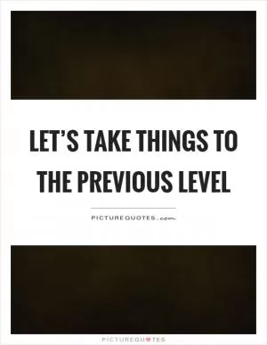 Let’s take things to the previous level Picture Quote #1