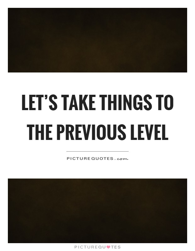 Let's take things to the previous level Picture Quote #1