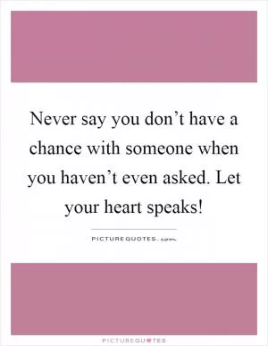 Never say you don’t have a chance with someone when you haven’t even asked. Let your heart speaks! Picture Quote #1