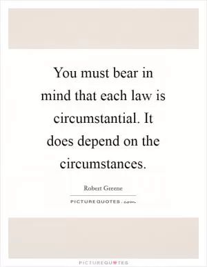 You must bear in mind that each law is circumstantial. It does depend on the circumstances Picture Quote #1