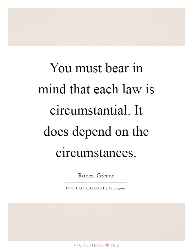 You must bear in mind that each law is circumstantial. It does depend on the circumstances Picture Quote #1