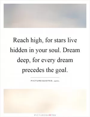Reach high, for stars live hidden in your soul. Dream deep, for every dream precedes the goal Picture Quote #1