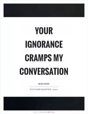 Your ignorance cramps my conversation Picture Quote #1