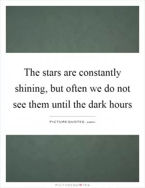 The stars are constantly shining, but often we do not see them until the dark hours Picture Quote #1