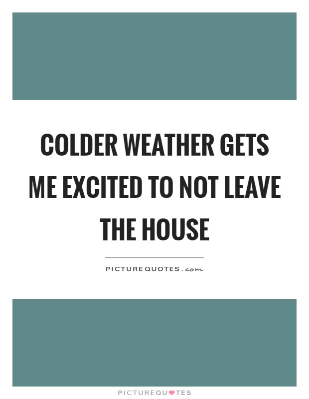 Colder weather gets me excited to not leave the house Picture Quote #1