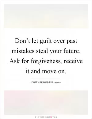 Don’t let guilt over past mistakes steal your future. Ask for forgiveness, receive it and move on Picture Quote #1