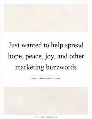 Just wanted to help spread hope, peace, joy, and other marketing buzzwords Picture Quote #1