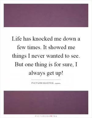 Life has knocked me down a few times. It showed me things I never wanted to see. But one thing is for sure, I always get up! Picture Quote #1