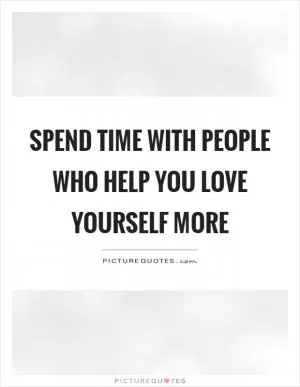 Spend time with people who help you love yourself more Picture Quote #1