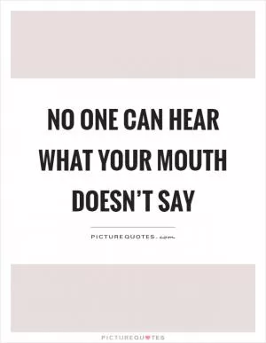 No one can hear what your mouth doesn’t say Picture Quote #1