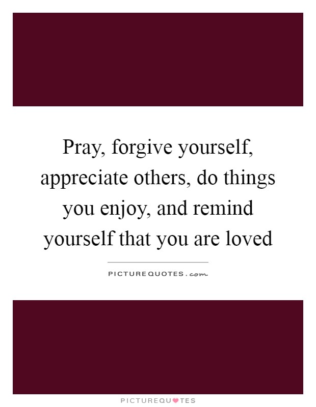 Pray, forgive yourself, appreciate others, do things you enjoy, and remind yourself that you are loved Picture Quote #1