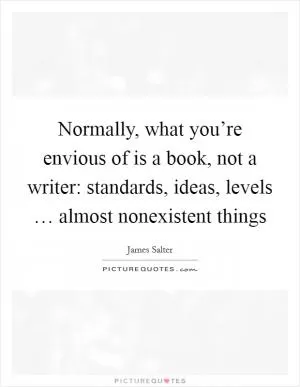 Normally, what you’re envious of is a book, not a writer: standards, ideas, levels … almost nonexistent things Picture Quote #1