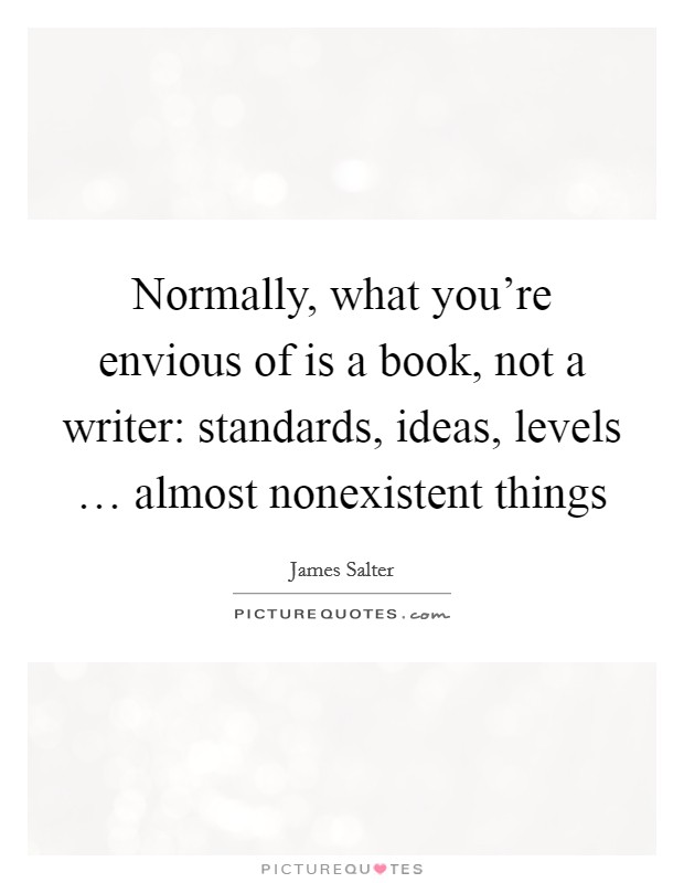 Normally, what you're envious of is a book, not a writer: standards, ideas, levels … almost nonexistent things Picture Quote #1