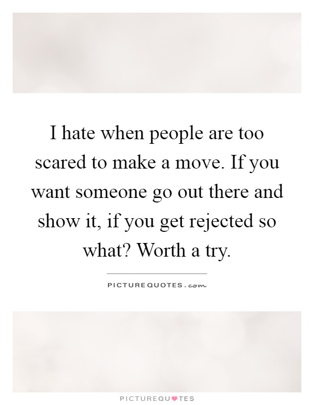 I hate when people are too scared to make a move. If you want someone go out there and show it, if you get rejected so what? Worth a try Picture Quote #1