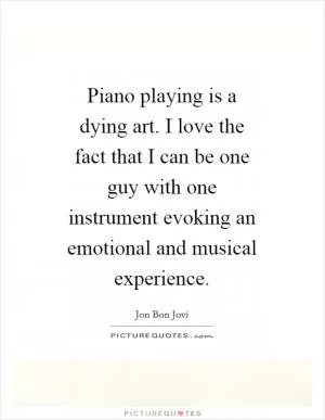 Piano playing is a dying art. I love the fact that I can be one guy with one instrument evoking an emotional and musical experience Picture Quote #1