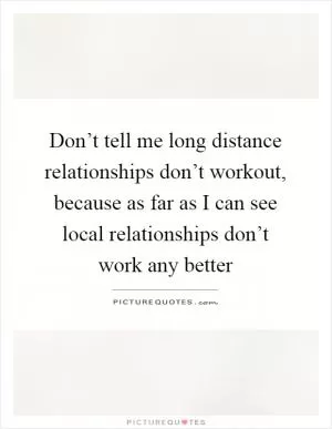 Don’t tell me long distance relationships don’t workout, because as far as I can see local relationships don’t work any better Picture Quote #1