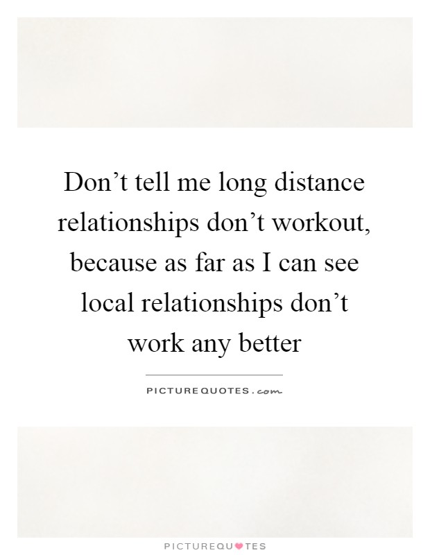 Don't tell me long distance relationships don't workout, because as far as I can see local relationships don't work any better Picture Quote #1