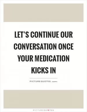 Let’s continue our conversation once your medication kicks in Picture Quote #1